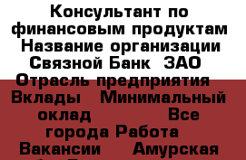 Консультант по финансовым продуктам › Название организации ­ Связной Банк, ЗАО › Отрасль предприятия ­ Вклады › Минимальный оклад ­ 22 800 - Все города Работа » Вакансии   . Амурская обл.,Благовещенск г.